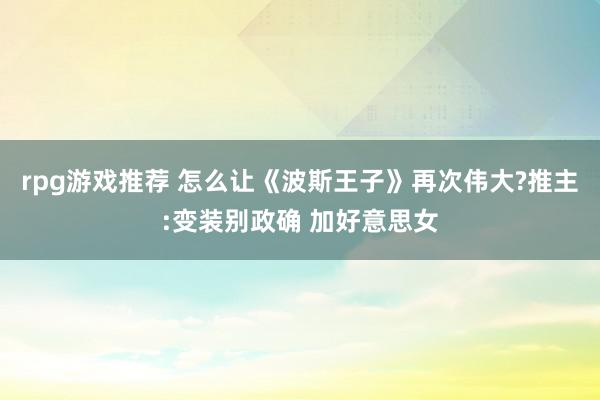 rpg游戏推荐 怎么让《波斯王子》再次伟大?推主:变装别政确 加好意思女