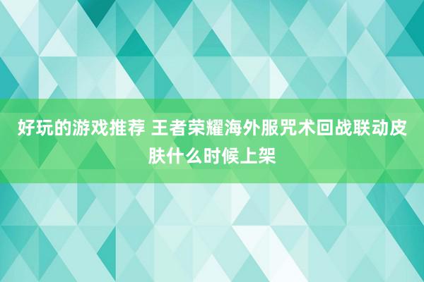 好玩的游戏推荐 王者荣耀海外服咒术回战联动皮肤什么时候上架