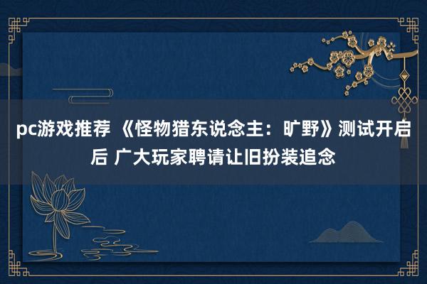 pc游戏推荐 《怪物猎东说念主：旷野》测试开启后 广大玩家聘请让旧扮装追念