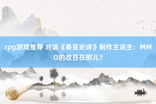 rpg游戏推荐 对话《泰亚史诗》制作主谈主：MMO的改日在那儿？