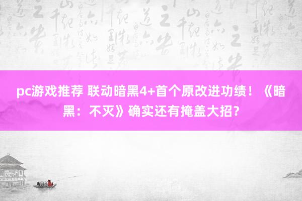 pc游戏推荐 联动暗黑4+首个原改进功绩！《暗黑：不灭》确实还有掩盖大招？