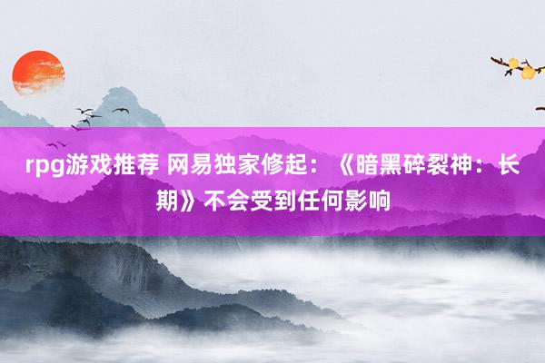 rpg游戏推荐 网易独家修起：《暗黑碎裂神：长期》不会受到任何影响