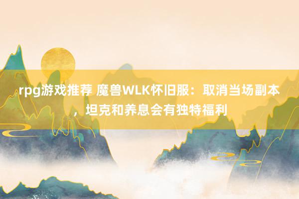 rpg游戏推荐 魔兽WLK怀旧服：取消当场副本，坦克和养息会有独特福利