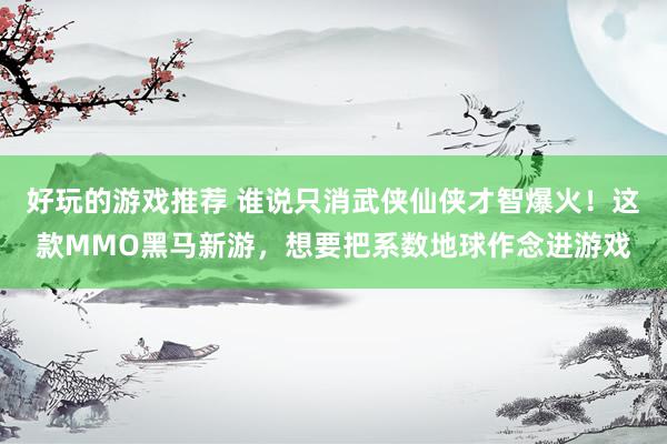 好玩的游戏推荐 谁说只消武侠仙侠才智爆火！这款MMO黑马新游，想要把系数地球作念进游戏