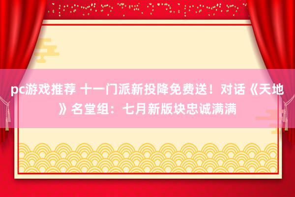 pc游戏推荐 十一门派新投降免费送！对话《天地》名堂组：七月新版块忠诚满满