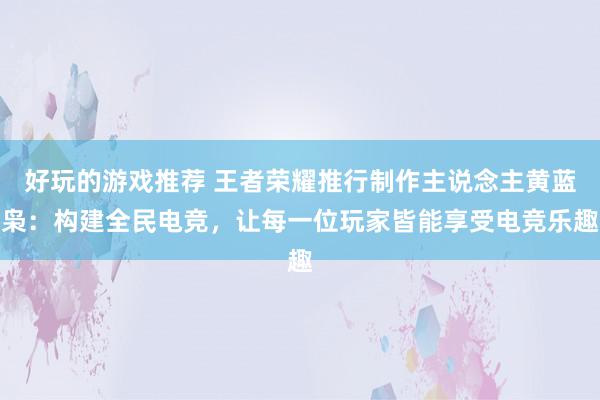 好玩的游戏推荐 王者荣耀推行制作主说念主黄蓝枭：构建全民电竞，让每一位玩家皆能享受电竞乐趣