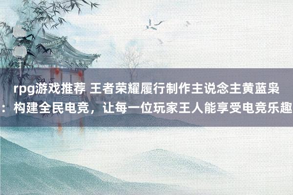 rpg游戏推荐 王者荣耀履行制作主说念主黄蓝枭：构建全民电竞，让每一位玩家王人能享受电竞乐趣