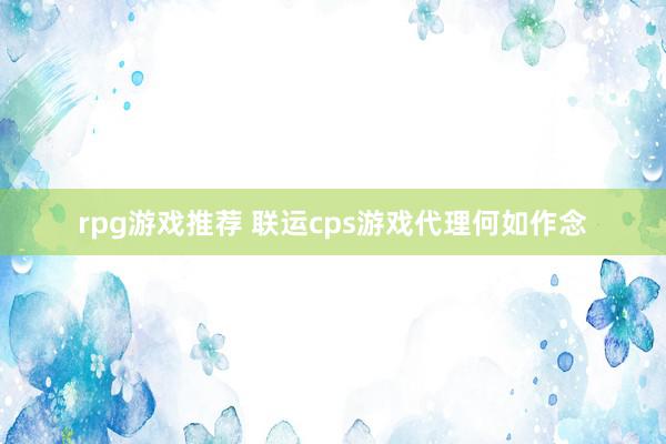 rpg游戏推荐 联运cps游戏代理何如作念