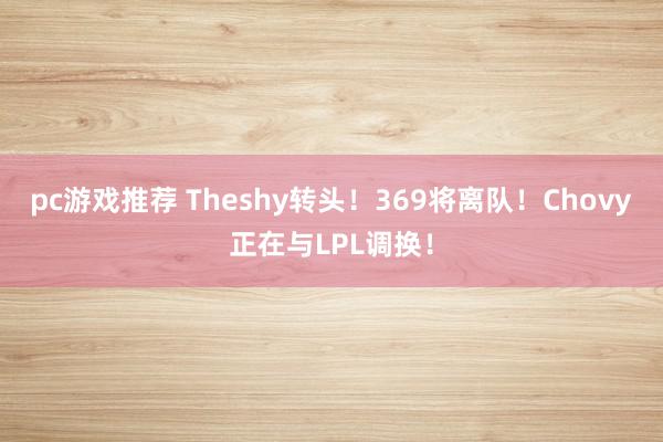 pc游戏推荐 Theshy转头！369将离队！Chovy正在与LPL调换！