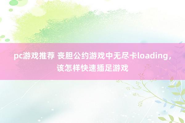 pc游戏推荐 丧胆公约游戏中无尽卡loading，该怎样快速插足游戏