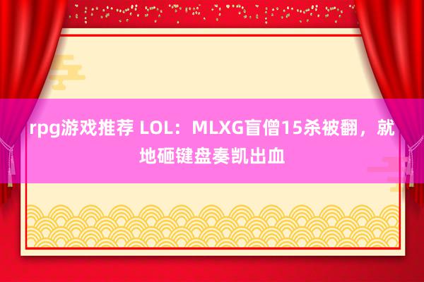 rpg游戏推荐 LOL：MLXG盲僧15杀被翻，就地砸键盘奏凯出血