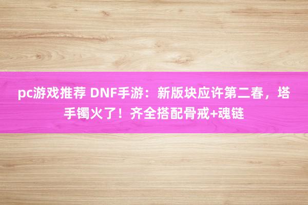 pc游戏推荐 DNF手游：新版块应许第二春，塔手镯火了！齐全搭配骨戒+魂链