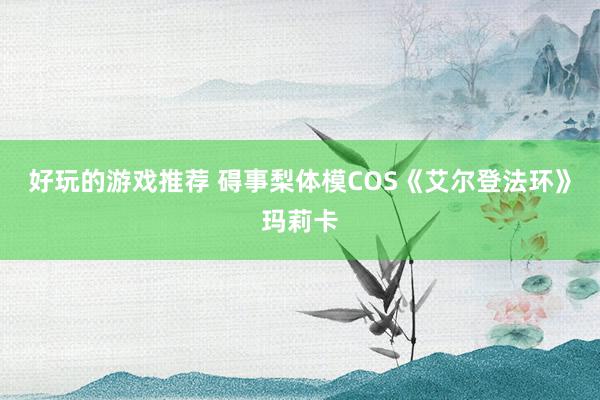 好玩的游戏推荐 碍事梨体模COS《艾尔登法环》玛莉卡