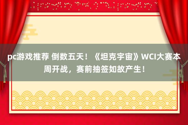 pc游戏推荐 倒数五天！《坦克宇宙》WCI大赛本周开战，赛前抽签如故产生！