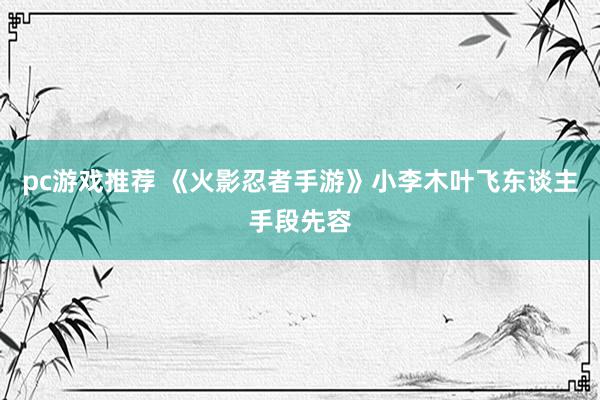 pc游戏推荐 《火影忍者手游》小李木叶飞东谈主手段先容