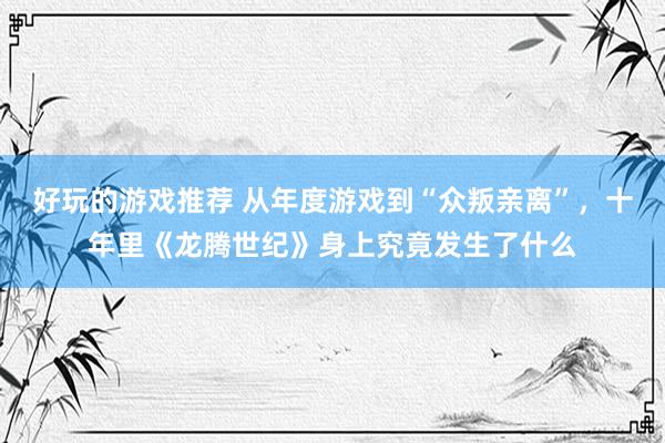 好玩的游戏推荐 从年度游戏到“众叛亲离”，十年里《龙腾世纪》身上究竟发生了什么