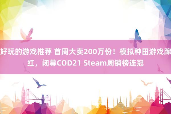 好玩的游戏推荐 首周大卖200万份！模拟种田游戏蹿红，闭幕COD21 Steam周销榜连冠