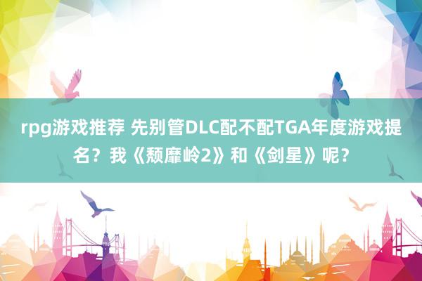 rpg游戏推荐 先别管DLC配不配TGA年度游戏提名？我《颓靡岭2》和《剑星》呢？