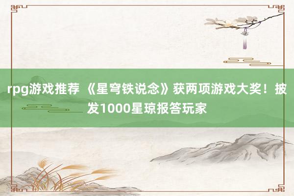 rpg游戏推荐 《星穹铁说念》获两项游戏大奖！披发1000星琼报答玩家