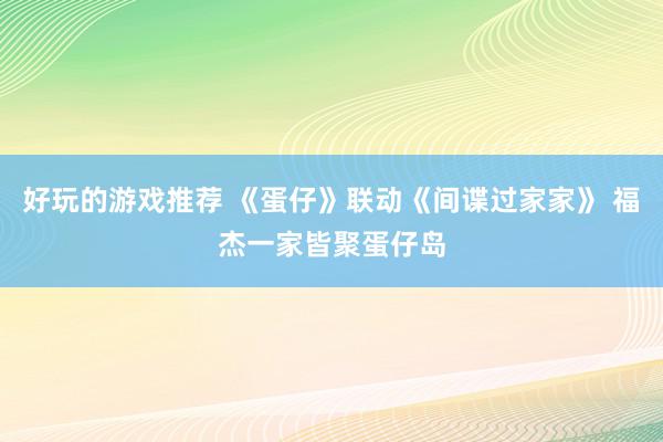 好玩的游戏推荐 《蛋仔》联动《间谍过家家》 福杰一家皆聚蛋仔岛