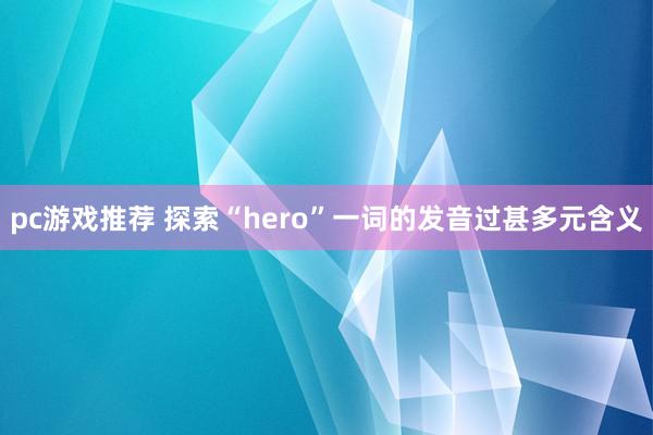 pc游戏推荐 探索“hero”一词的发音过甚多元含义