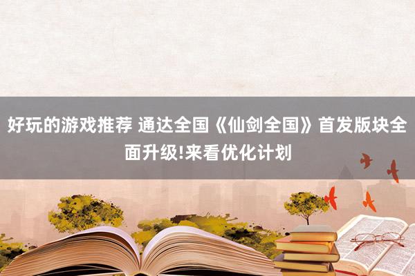 好玩的游戏推荐 通达全国《仙剑全国》首发版块全面升级!来看优化计划