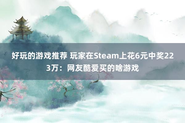 好玩的游戏推荐 玩家在Steam上花6元中奖223万：网友酷爱买的啥游戏