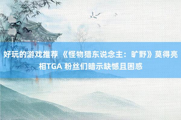 好玩的游戏推荐 《怪物猎东说念主：旷野》莫得亮相TGA 粉丝们暗示缺憾且困惑