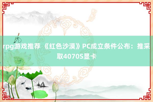 rpg游戏推荐 《红色沙漠》PC成立条件公布：推采取4070S显卡