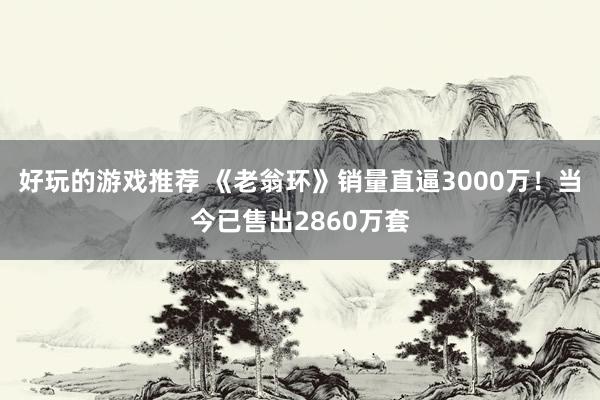 好玩的游戏推荐 《老翁环》销量直逼3000万！当今已售出2860万套