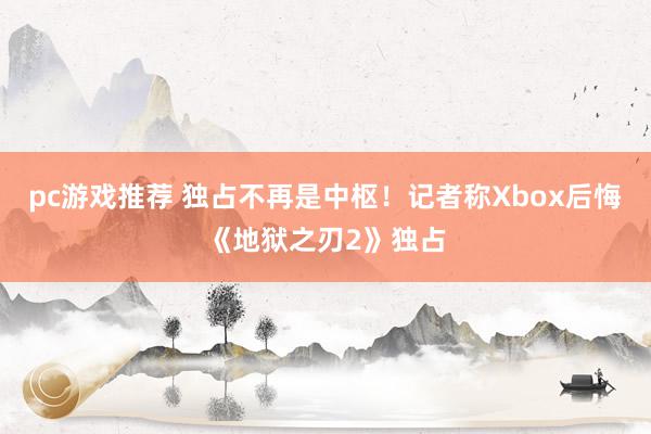 pc游戏推荐 独占不再是中枢！记者称Xbox后悔《地狱之刃2》独占