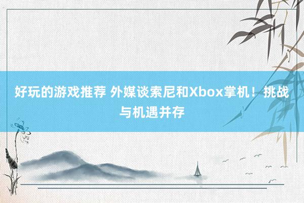 好玩的游戏推荐 外媒谈索尼和Xbox掌机！挑战与机遇并存