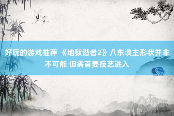 好玩的游戏推荐 《地狱潜者2》八东谈主形状并非不可能 但需首要技艺进入