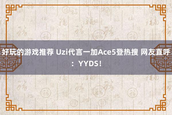 好玩的游戏推荐 Uzi代言一加Ace5登热搜 网友直呼：YYDS！