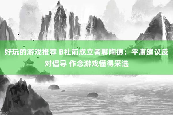 好玩的游戏推荐 B社前成立者聊陶德：平庸建议反对倡导 作念游戏懂得采选