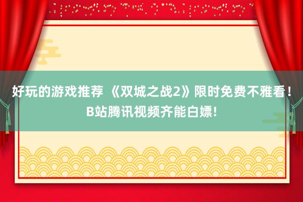 好玩的游戏推荐 《双城之战2》限时免费不雅看！B站腾讯视频齐能白嫖!