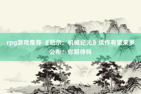 rpg游戏推荐 《尼尔：机械纪元》续作有望来岁公布！你期待吗