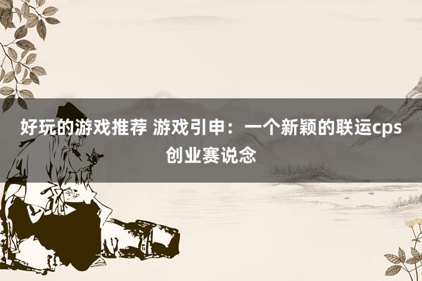 好玩的游戏推荐 游戏引申：一个新颖的联运cps创业赛说念