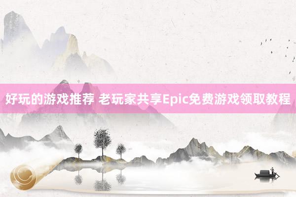 好玩的游戏推荐 老玩家共享Epic免费游戏领取教程