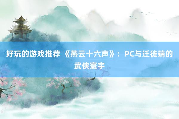 好玩的游戏推荐 《燕云十六声》：PC与迁徙端的武侠寰宇