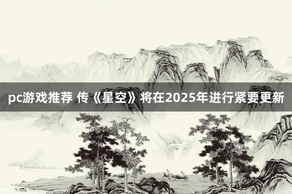 pc游戏推荐 传《星空》将在2025年进行紧要更新