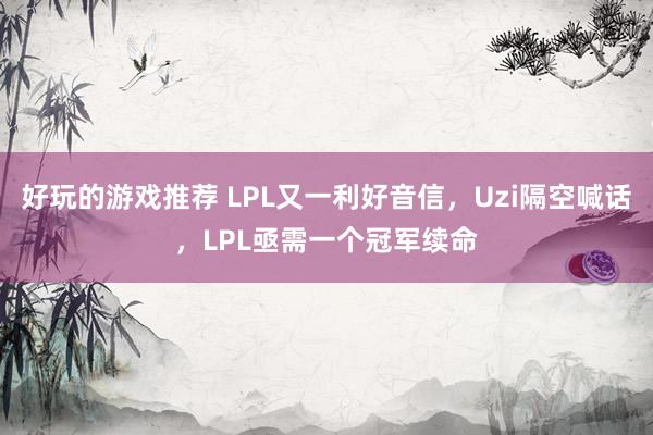 好玩的游戏推荐 LPL又一利好音信，Uzi隔空喊话，LPL亟需一个冠军续命