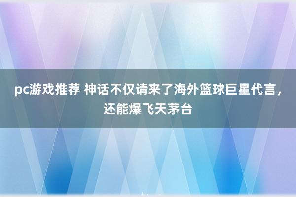 pc游戏推荐 神话不仅请来了海外篮球巨星代言，还能爆飞天茅台