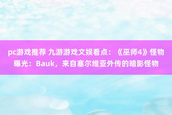 pc游戏推荐 九游游戏文娱看点：《巫师4》怪物曝光：Bauk，来自塞尔维亚外传的暗影怪物