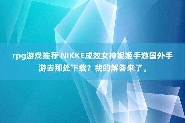 rpg游戏推荐 NIKKE成效女神妮姬手游国外手游去那处下载？我的解答来了。