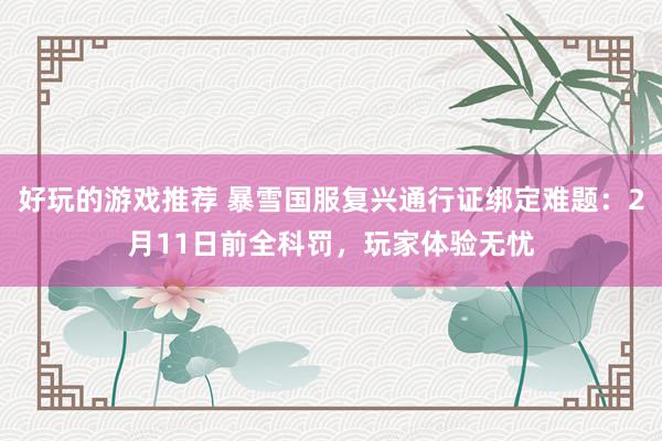 好玩的游戏推荐 暴雪国服复兴通行证绑定难题：2月11日前全科罚，玩家体验无忧