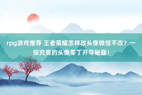 rpg游戏推荐 王者荣耀怎样改头像微信不改？一探究竟的头像零丁开导秘籍！