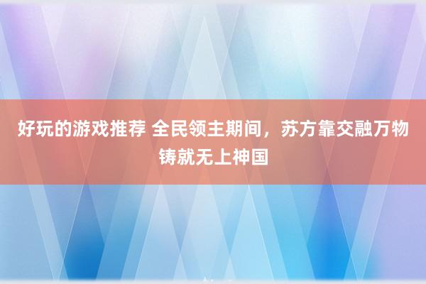 好玩的游戏推荐 全民领主期间，苏方靠交融万物铸就无上神国