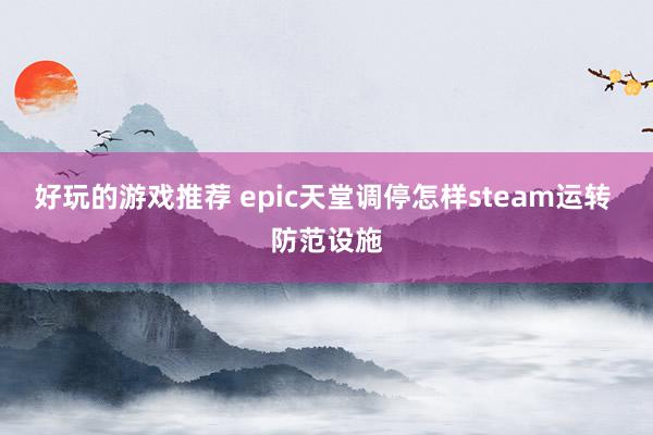 好玩的游戏推荐 epic天堂调停怎样steam运转 防范设施