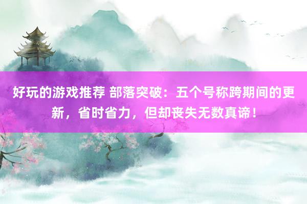 好玩的游戏推荐 部落突破：五个号称跨期间的更新，省时省力，但却丧失无数真谛！